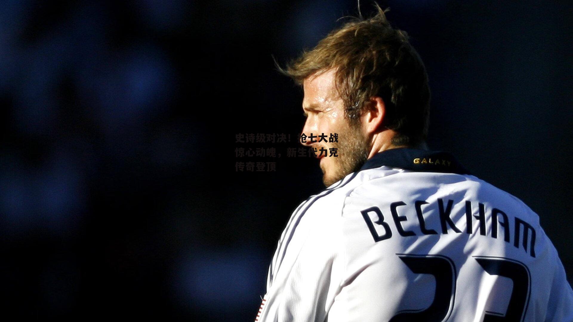 史诗级对决!抢七大战惊心动魄,新生代力克传奇登顶