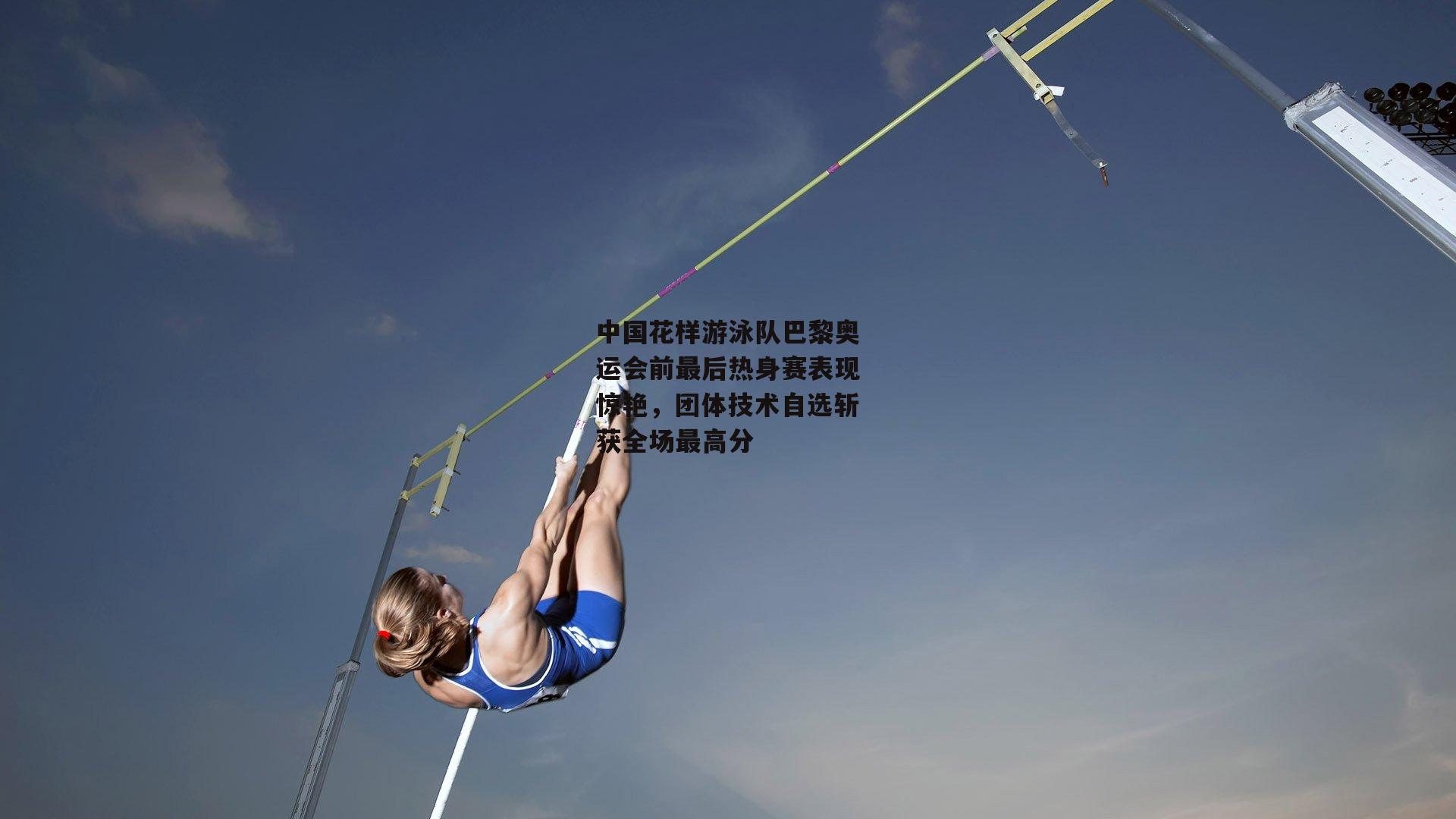 中国花样游泳队巴黎奥运会前最后热身赛表现惊艳,团体技术自选斩获全场最高分